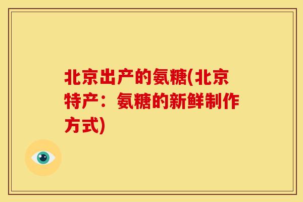 北京出产的氨糖(北京特产：氨糖的新鲜制作方式)