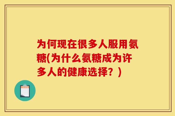 为何现在很多人服用氨糖(为什么氨糖成为许多人的健康选择？)