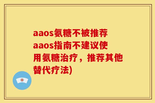 aaos氨糖不被推荐aaos指南不建议使用氨糖治疗，推荐其他替代疗法)