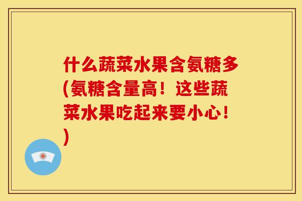 什么蔬菜水果含氨糖多(氨糖含量高！这些蔬菜水果吃起来要小心！)
