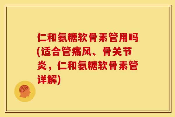 仁和氨糖软骨素管用吗(适合管痛风、骨关节炎,仁和氨糖软骨素管详解)-第1张图片-关节骑士 仁和氨糖软骨素管用吗(适合管痛风、骨关节炎,仁和氨糖软骨素管详解)-第1张图片-关节骑士