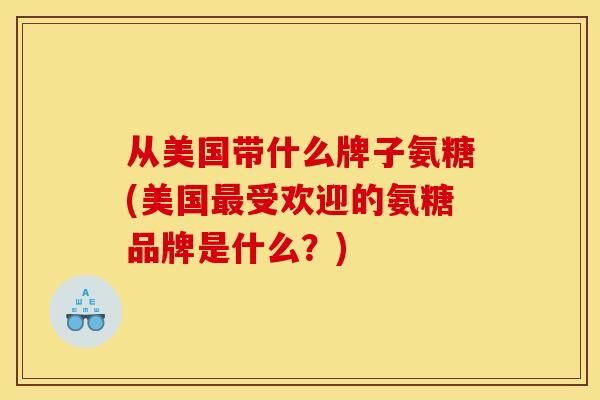 从美国带什么牌子氨糖(美国最受欢迎的氨糖品牌是什么？)
