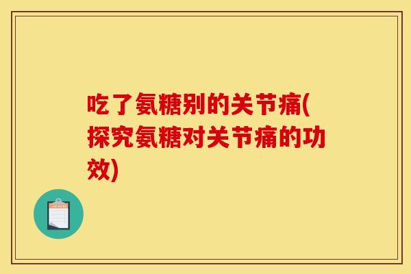 吃了氨糖别的关节痛(探究氨糖对关节痛的功效)