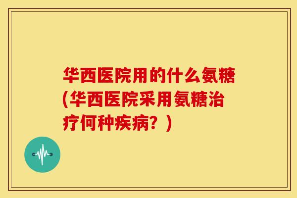 华西医院用的什么氨糖(华西医院采用氨糖治疗何种疾病？)