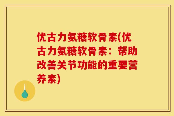 优古力氨糖软骨素(优古力氨糖软骨素：帮助改善关节功能的重要营养素)-第1张图片-关节骑士