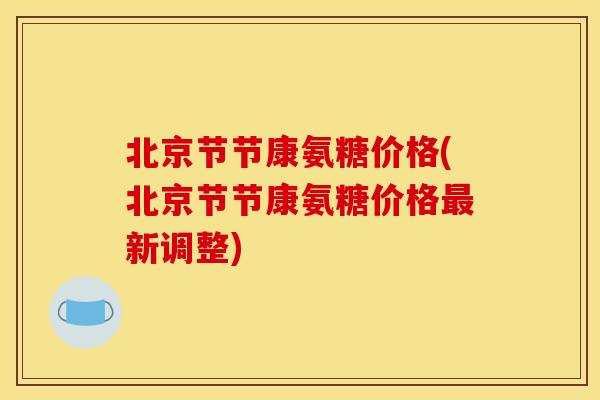 北京节节康氨糖价格(北京节节康氨糖价格最新调整)-第1张图片-关节骑士
