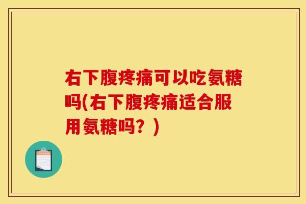 右下腹疼痛可以吃氨糖吗(右下腹疼痛适合服用氨糖吗？)