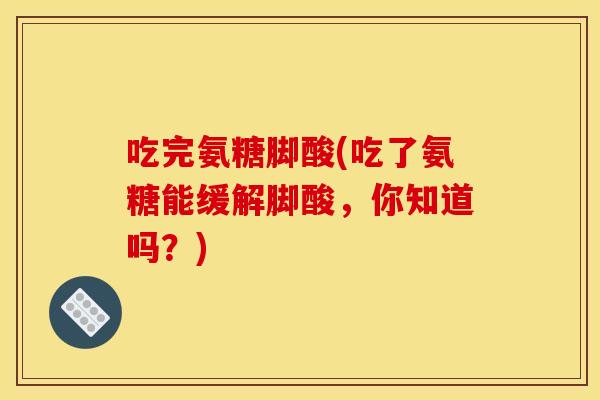 吃完氨糖脚酸(吃了氨糖能缓解脚酸,你知道吗?)-第1张图片-关节骑士 吃完氨糖脚酸(吃了氨糖能缓解脚酸,你知道吗?)-第1张图片-关节骑士