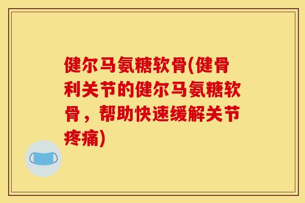 健尔马氨糖软骨(健骨利关节的健尔马氨糖软骨，帮助快速缓解关节疼痛)