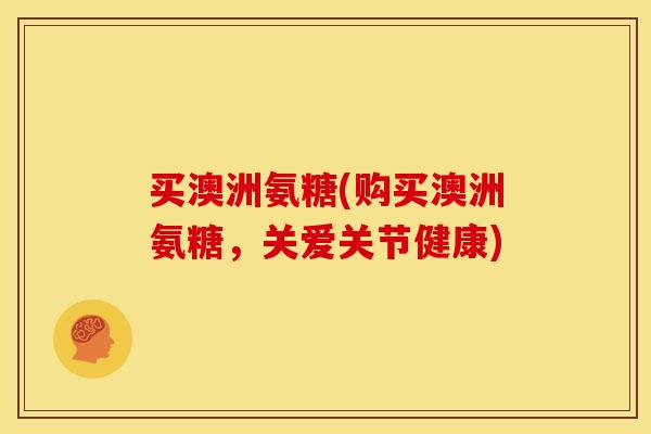 买澳洲氨糖(购买澳洲氨糖，关爱关节健康)