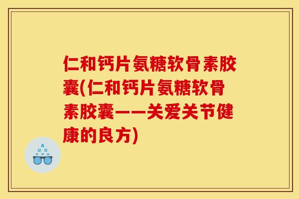 仁和钙片氨糖软骨素胶囊(仁和钙片氨糖软骨素胶囊——关爱关节健康的良方)