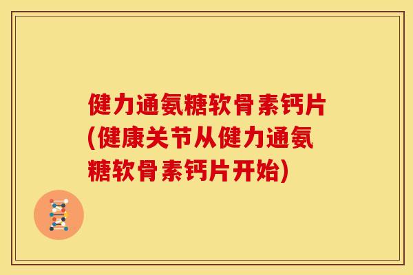 健力通氨糖软骨素钙片(健康关节从健力通氨糖软骨素钙片开始)