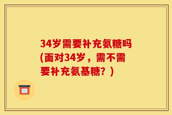 34岁需要补充氨糖吗(面对34岁，需不需要补充氨基糖？)