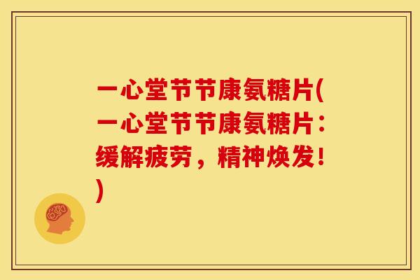一心堂节节康氨糖片(一心堂节节康氨糖片：缓解疲劳，精神焕发！)