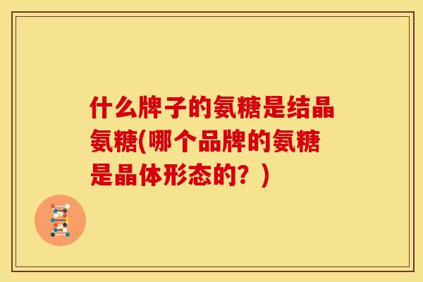 什么牌子的氨糖是结晶氨糖(哪个品牌的氨糖是晶体形态的？)-第1张图片-关节骑士
