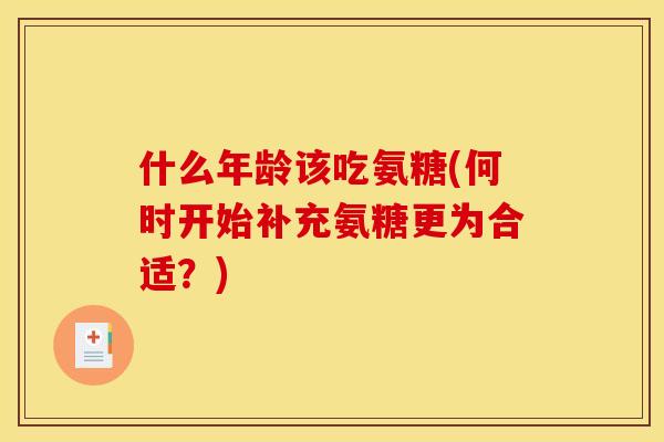 什么年龄该吃氨糖(何时开始补充氨糖更为合适？)