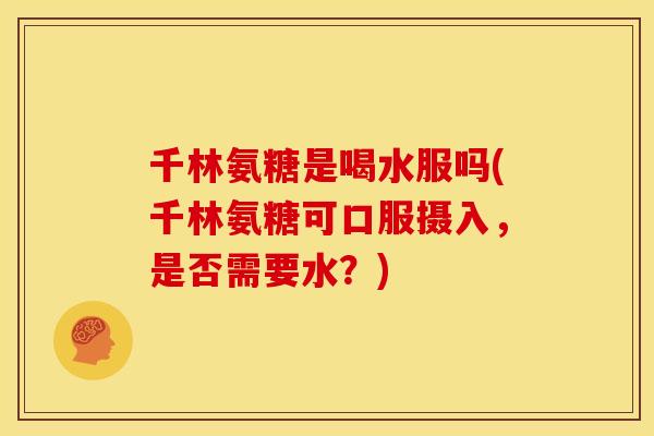 千林氨糖是喝水服吗(千林氨糖可口服摄入，是否需要水？)