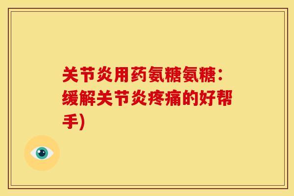 关节炎用药氨糖氨糖：缓解关节炎疼痛的好帮手)-第1张图片-关节骑士