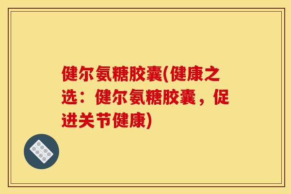 健尔氨糖胶囊(健康之选：健尔氨糖胶囊，促进关节健康)