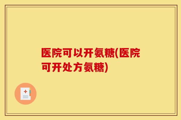 医院可以开氨糖(医院可开处方氨糖)-第1张图片-关节骑士 医院可以开氨糖(医院可开处方氨糖)-第1张图片-关节骑士