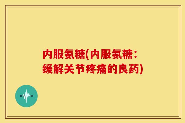 内服氨糖(内服氨糖：缓解关节疼痛的良药)
