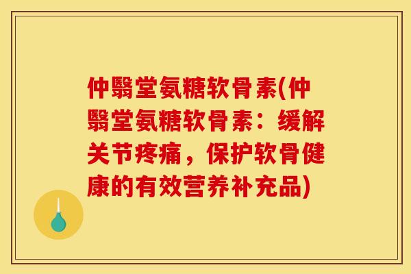 仲翳堂氨糖软骨素(仲翳堂氨糖软骨素：缓解关节疼痛，保护软骨健康的有效营养补充品)