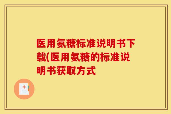 医用氨糖标准说明书下载(医用氨糖的标准说明书获取方式