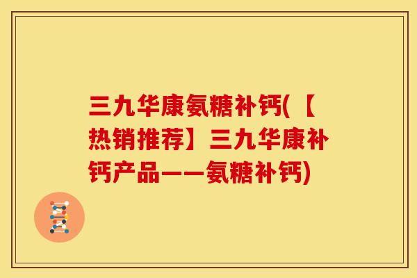三九华康氨糖补钙(【热销推荐】三九华康补钙产品——氨糖补钙)