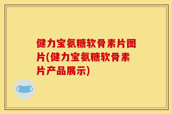 健力宝氨糖软骨素片图片(健力宝氨糖软骨素片产品展示)-第1张图片-关节骑士