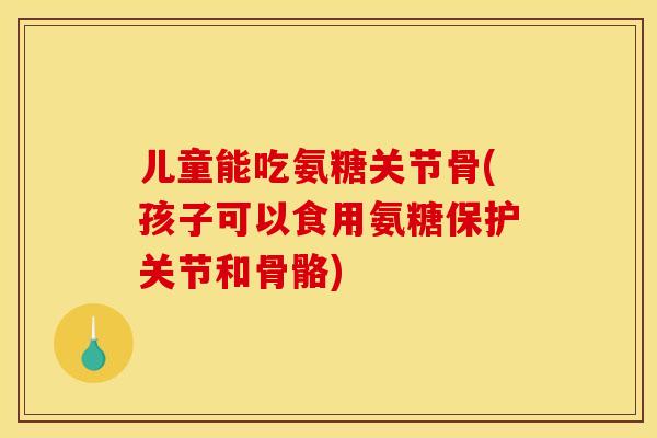 儿童能吃氨糖关节骨(孩子可以食用氨糖保护关节和骨骼)