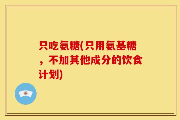 只吃氨糖(只用氨基糖，不加其他成分的饮食计划)