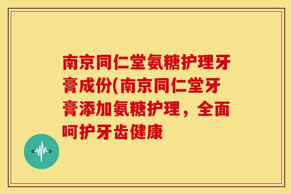 南京同仁堂氨糖护理牙膏成份(南京同仁堂牙膏添加氨糖护理，全面呵护牙齿健康