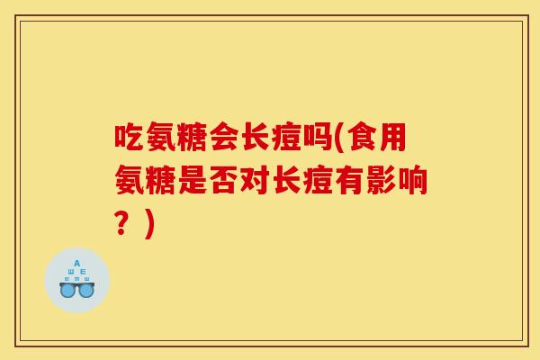 吃氨糖会长痘吗(食用氨糖是否对长痘有影响?)-第1张图片-关节骑士 吃氨糖会长痘吗(食用氨糖是否对长痘有影响?)-第1张图片-关节骑士