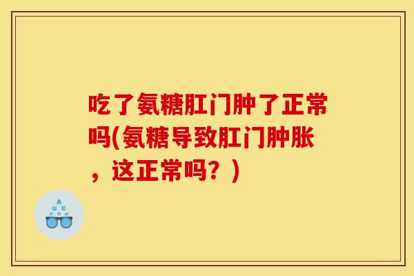 吃了氨糖肛门肿了正常吗(氨糖导致肛门肿胀，这正常吗？)