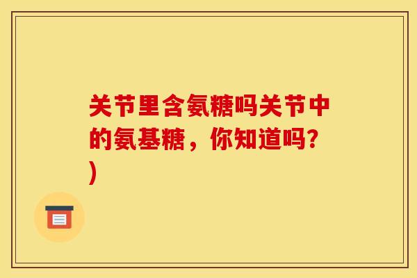 关节里含氨糖吗关节中的氨基糖，你知道吗？)