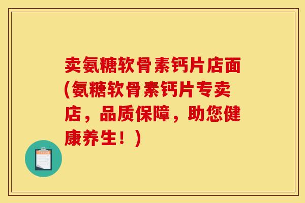 卖氨糖软骨素钙片店面(氨糖软骨素钙片专卖店，品质保障，助您健康养生！)