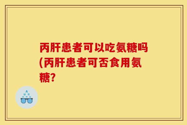 丙肝患者可以吃氨糖吗(丙肝患者可否食用氨糖？-第1张图片-关节骑士