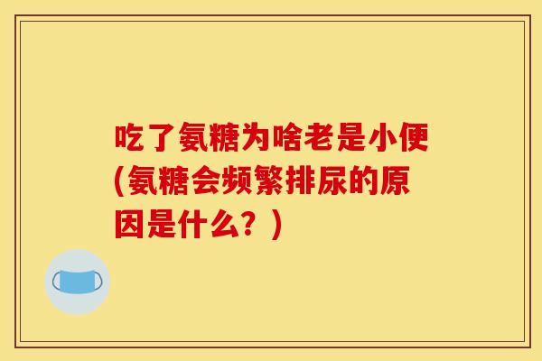 吃了氨糖为啥老是小便(氨糖会频繁排尿的原因是什么？)