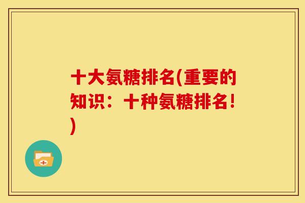 十大氨糖排名(重要的知识：十种氨糖排名!)