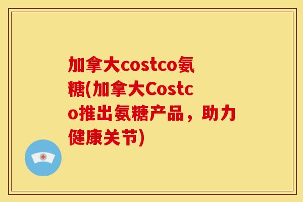 加拿大costco氨糖(加拿大Costco推出氨糖产品，助力健康关节)