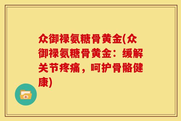 众御禄氨糖骨黄金(众御禄氨糖骨黄金：缓解关节疼痛，呵护骨骼健康)-第1张图片-关节骑士