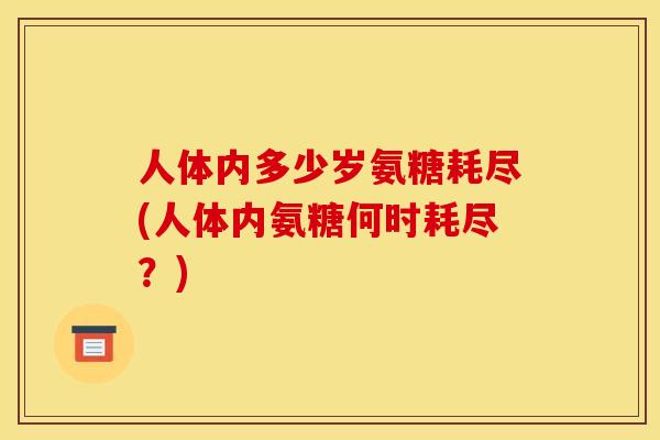 人体内多少岁氨糖耗尽(人体内氨糖何时耗尽？)