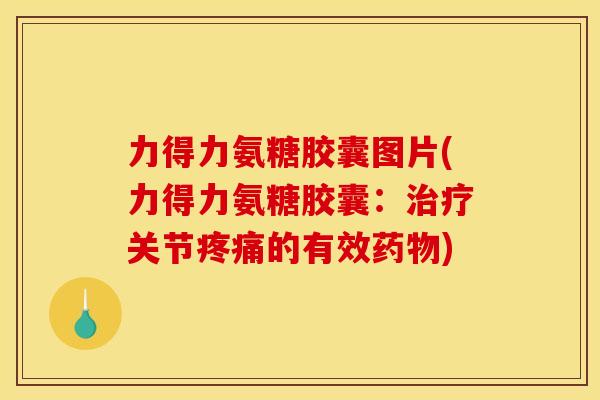 力得力氨糖胶囊图片(力得力氨糖胶囊：治疗关节疼痛的有效药物)