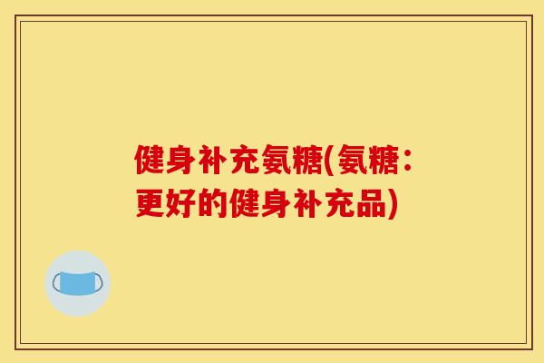 健身补充氨糖(氨糖：更好的健身补充品)