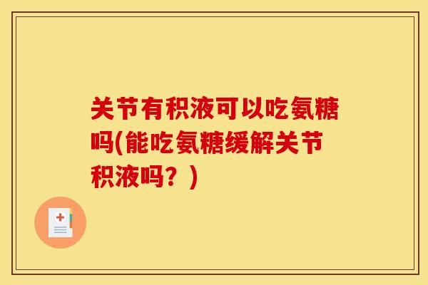 关节有积液可以吃氨糖吗(能吃氨糖缓解关节积液吗？)