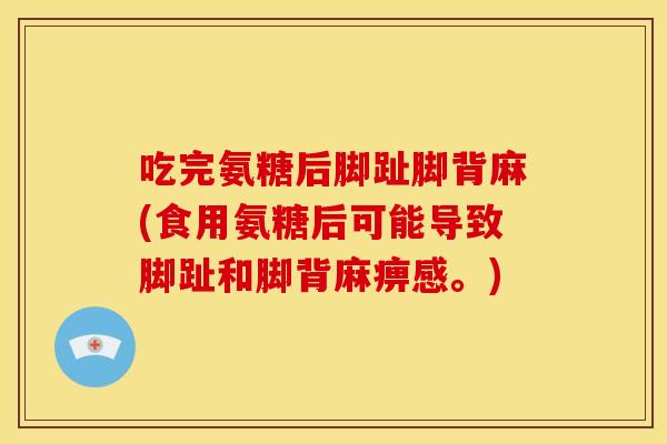 吃完氨糖后脚趾脚背麻(食用氨糖后可能导致脚趾和脚背麻痹感。)