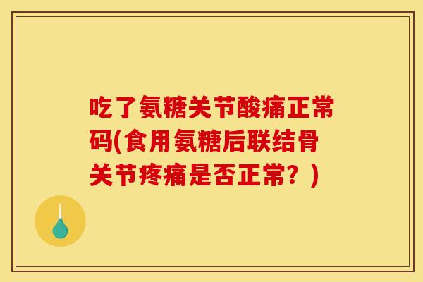 吃了氨糖关节酸痛正常码(食用氨糖后联结骨关节疼痛是否正常？)