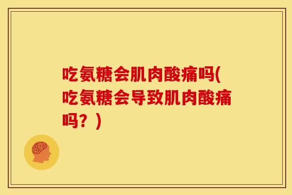 吃氨糖会肌肉酸痛吗(吃氨糖会导致肌肉酸痛吗？)