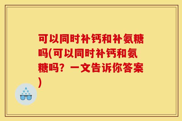 可以同时补钙和补氨糖吗(可以同时补钙和氨糖吗？一文告诉你答案)-第1张图片-关节骑士