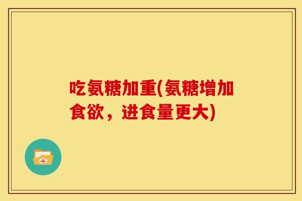吃氨糖加重(氨糖增加食欲，进食量更大)-第1张图片-关节骑士